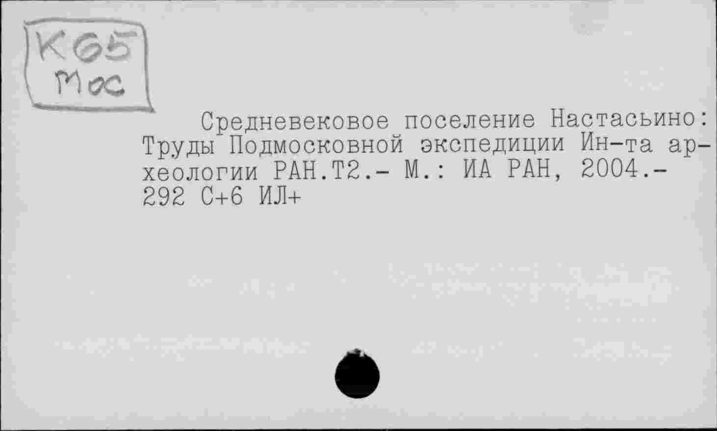 ﻿Средневековое поселение Настасьино: Труды Подмосковной экспедиции Ин-та археологии РАН.Т2.- М.: ИА РАН, 2004.-292 С+6 ИЛ+